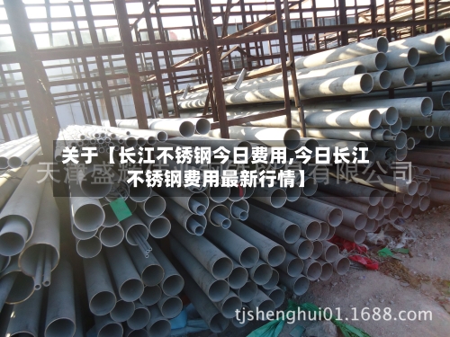 关于【长江不锈钢今日费用,今日长江不锈钢费用最新行情】-第2张图片