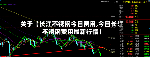 关于【长江不锈钢今日费用,今日长江不锈钢费用最新行情】