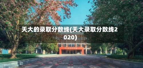 天大的录取分数线(天大录取分数线2020)-第2张图片