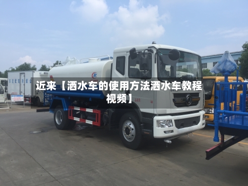 近来【洒水车的使用方法洒水车教程视频】-第3张图片