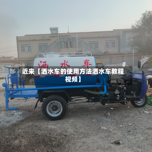 近来【洒水车的使用方法洒水车教程视频】-第2张图片