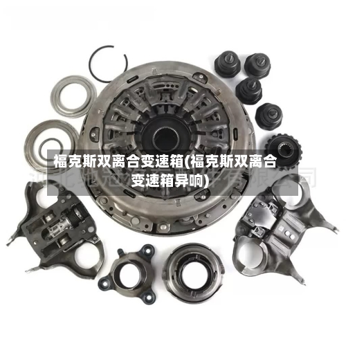 福克斯双离合变速箱(福克斯双离合变速箱异响)
