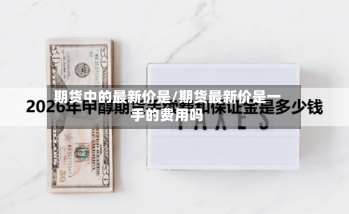 期货中的最新价是/期货最新价是一手的费用吗-第2张图片