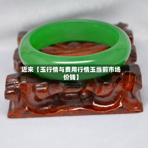 近来【玉行情与费用行情玉当前市场价钱】-第2张图片