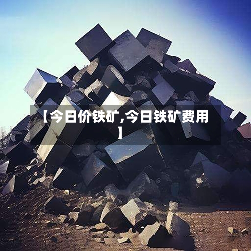 【今日价铁矿,今日铁矿费用】-第3张图片