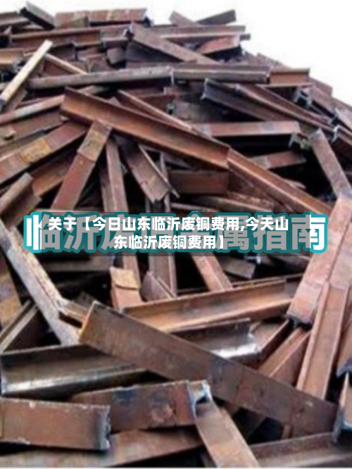 关于【今日山东临沂废铜费用,今天山东临沂废铜费用】-第2张图片