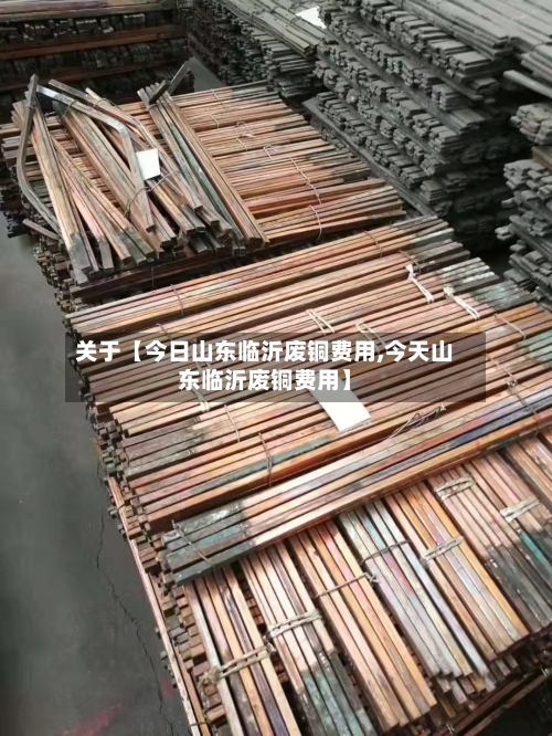 关于【今日山东临沂废铜费用,今天山东临沂废铜费用】
