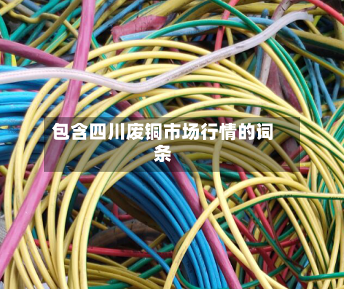 包含四川废铜市场行情的词条-第2张图片