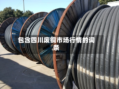 包含四川废铜市场行情的词条-第3张图片