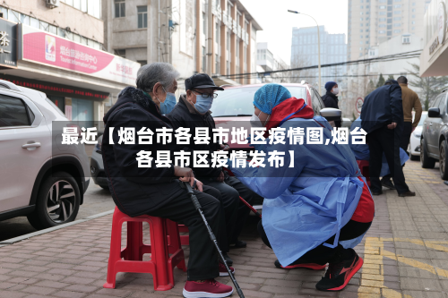 最近【烟台市各县市地区疫情图,烟台各县市区疫情发布】-第2张图片