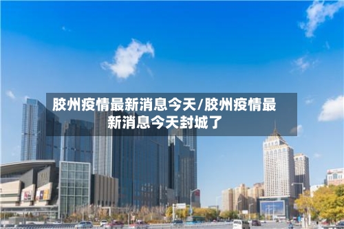 胶州疫情最新消息今天/胶州疫情最新消息今天封城了-第2张图片