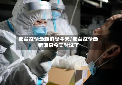 邢台疫情最新消息今天/邢台疫情最新消息今天封城了