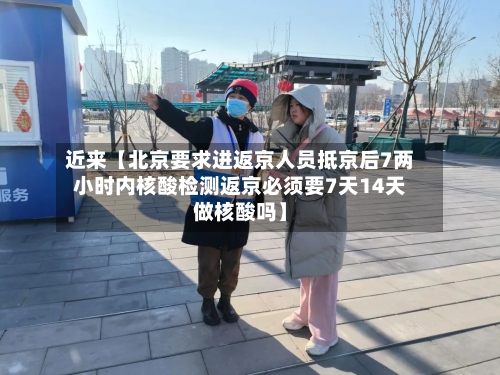 近来【北京要求进返京人员抵京后7两小时内核酸检测返京必须要7天14天做核酸吗】