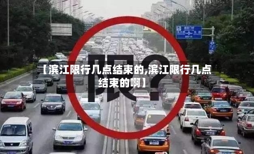 【滨江限行几点结束的,滨江限行几点结束的啊】