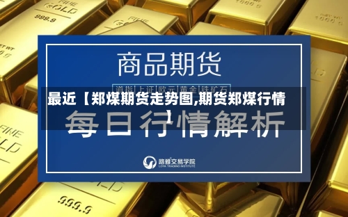 最近【郑煤期货走势图,期货郑煤行情】