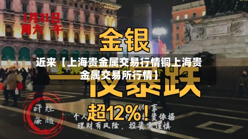 近来【上海贵金属交易行情铜上海贵金属交易所行情】