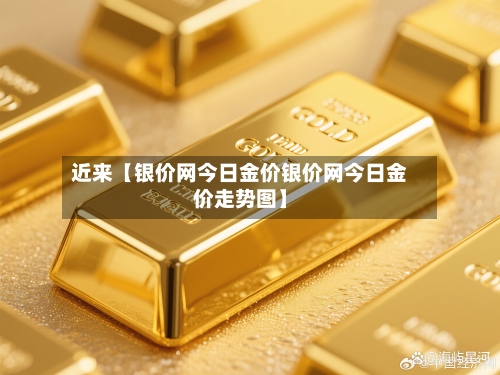 近来【银价网今日金价银价网今日金价走势图】