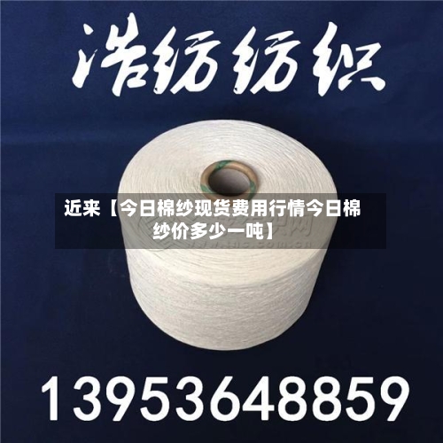 近来【今日棉纱现货费用行情今日棉纱价多少一吨】
