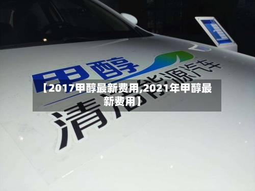 【2017甲醇最新费用,2021年甲醇最新费用】