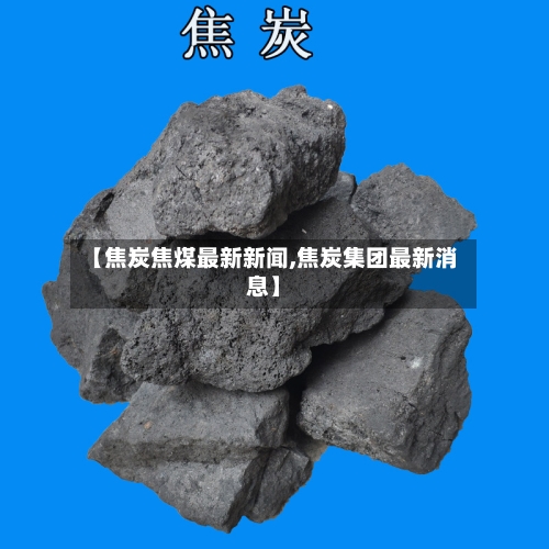 【焦炭焦煤最新新闻,焦炭集团最新消息】