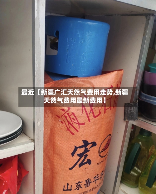 最近【新疆广汇天然气费用走势,新疆天然气费用最新费用】