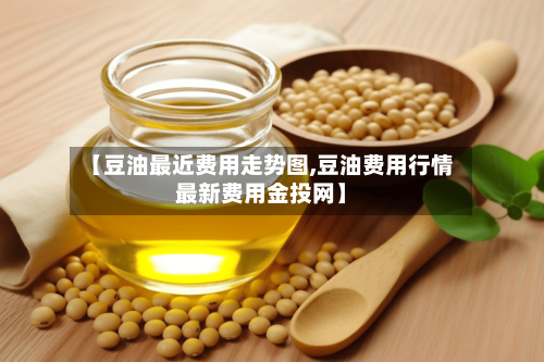 【豆油最近费用走势图,豆油费用行情最新费用金投网】-第3张图片
