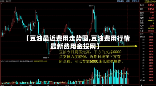【豆油最近费用走势图,豆油费用行情最新费用金投网】