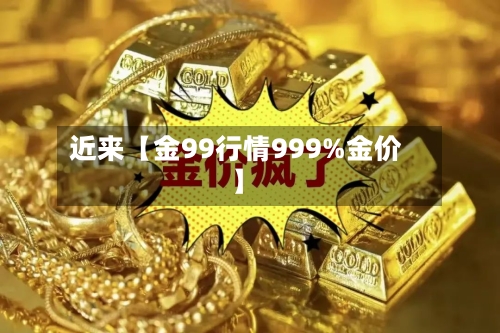 近来【金99行情999%金价】-第2张图片