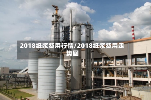 2018纸浆费用行情/2018纸浆费用走势图-第3张图片