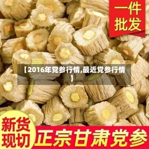 【2016年党参行情,最近党参行情】-第2张图片