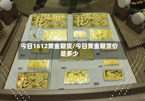 今日1612黄金期货/今日黄金期货价是多少