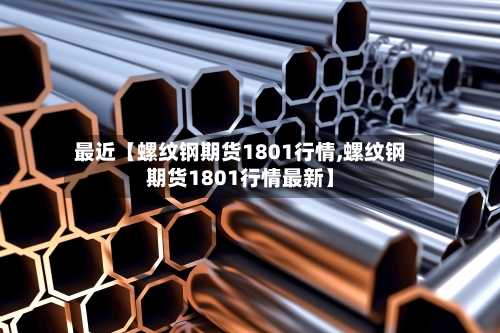 最近【螺纹钢期货1801行情,螺纹钢期货1801行情最新】-第3张图片