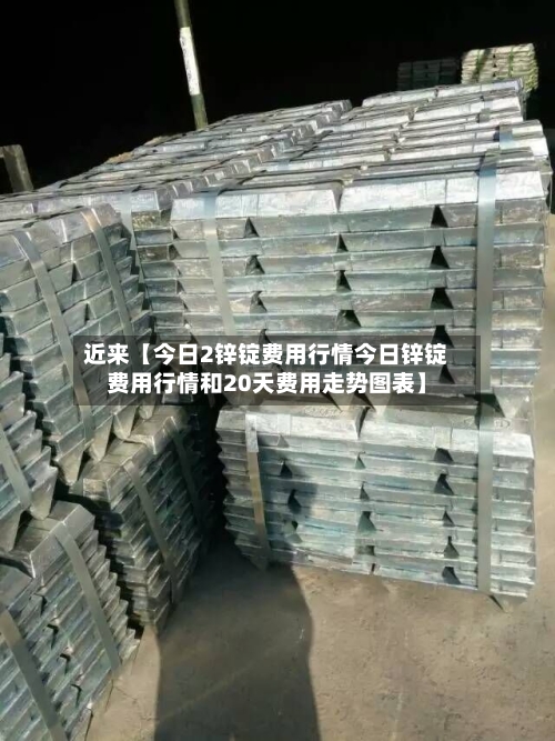 近来【今日2锌锭费用行情今日锌锭费用行情和20天费用走势图表】