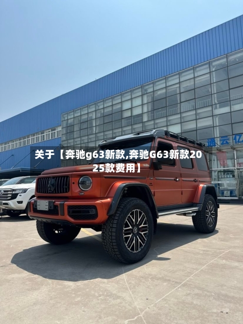 关于【奔驰g63新款,奔驰G63新款2025款费用】