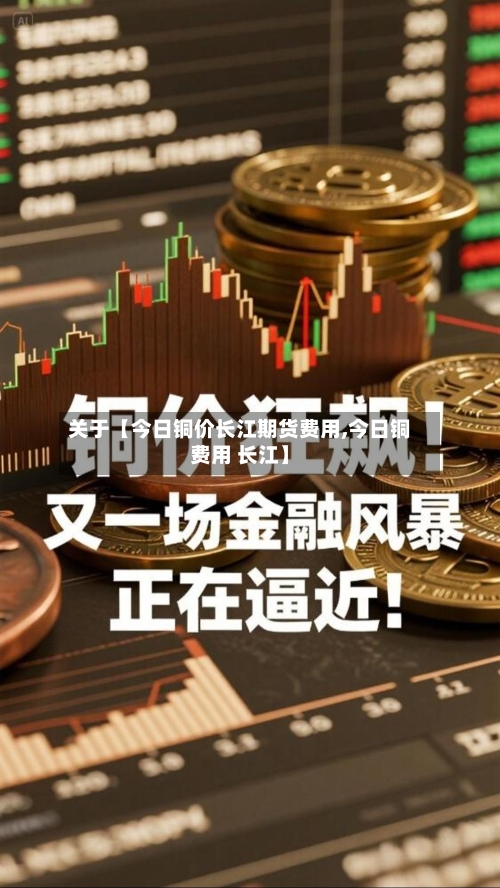 关于【今日铜价长江期货费用,今日铜费用 长江】-第3张图片