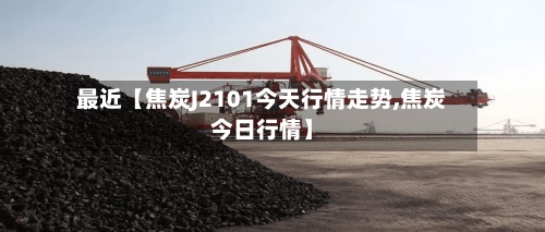 最近【焦炭J2101今天行情走势,焦炭今日行情】-第2张图片