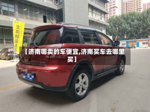 【济南哪卖的车便宜,济南买车去哪里买】-第3张图片
