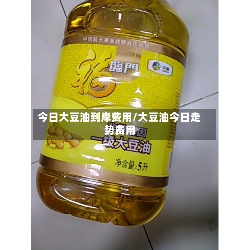 今日大豆油到岸费用/大豆油今日走势费用