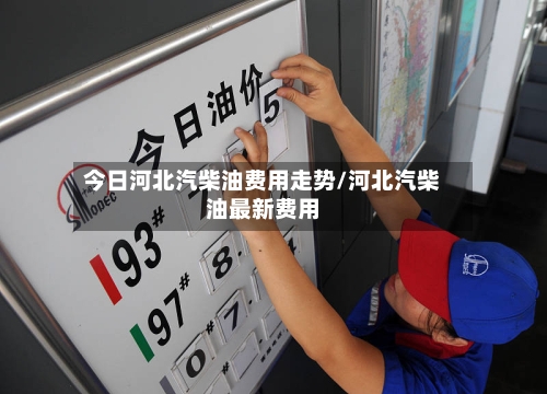 今日河北汽柴油费用走势/河北汽柴油最新费用-第3张图片