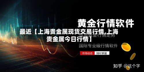 最近【上海贵金属现货交易行情,上海贵金属今日行情】
