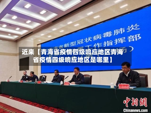 近来【青海省疫情四级响应地区青海省疫情四级响应地区是哪里】
