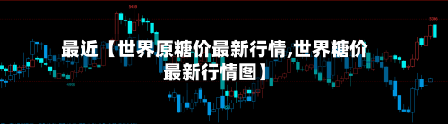 最近【世界原糖价最新行情,世界糖价最新行情图】