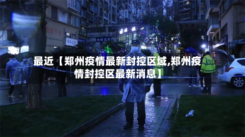 最近【郑州疫情最新封控区域,郑州疫情封控区最新消息】
