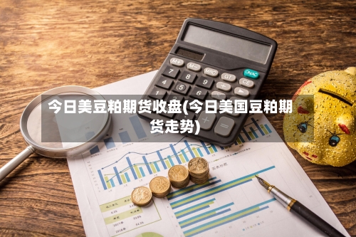 今日美豆粕期货收盘(今日美国豆粕期货走势)