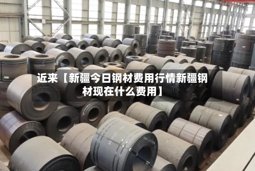 近来【新疆今日钢材费用行情新疆钢材现在什么费用】