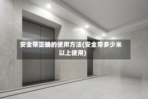 安全带正确的使用方法(安全带多少米以上使用)-第3张图片