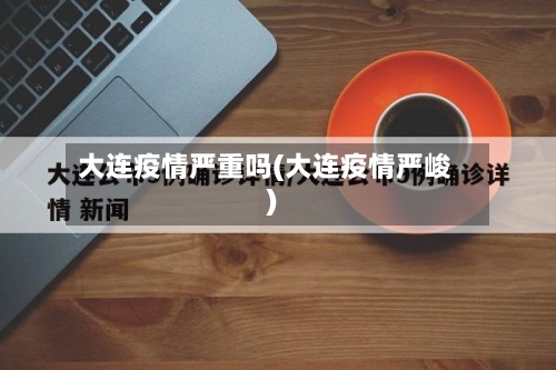 大连疫情严重吗(大连疫情严峻)-第3张图片