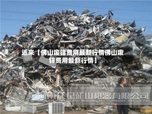 近来【佛山废镍费用最新行情佛山废锌费用最新行情】