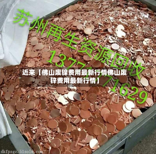 近来【佛山废镍费用最新行情佛山废锌费用最新行情】-第2张图片