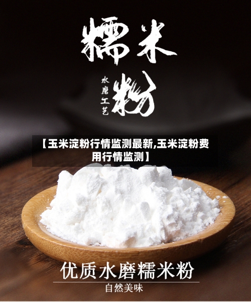 【玉米淀粉行情监测最新,玉米淀粉费用行情监测】-第2张图片